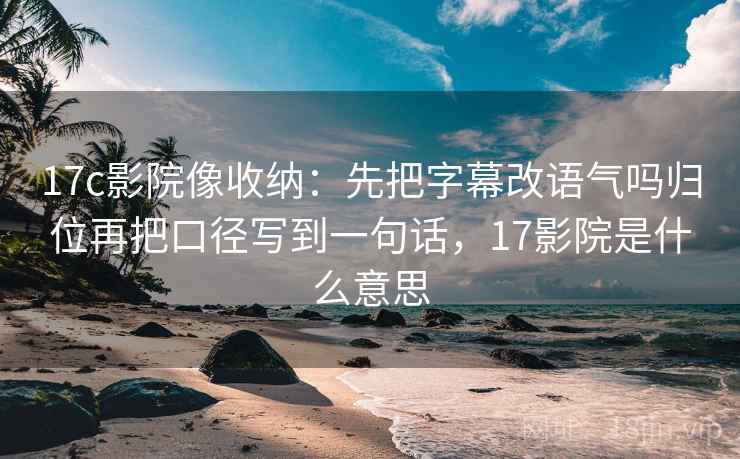 17c影院像收纳：先把字幕改语气吗归位再把口径写到一句话，17影院是什么意思