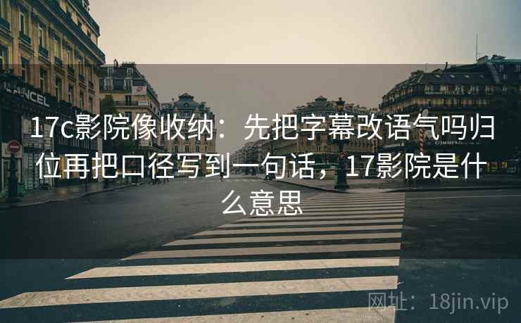 17c影院像收纳：先把字幕改语气吗归位再把口径写到一句话，17影院是什么意思