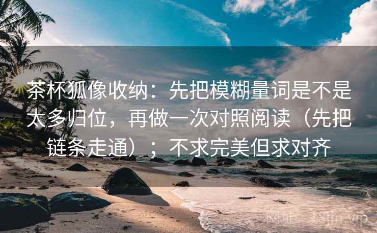 茶杯狐像收纳：先把模糊量词是不是太多归位，再做一次对照阅读（先把链条走通）；不求完美但求对齐