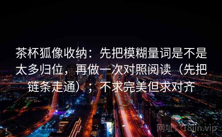 茶杯狐像收纳：先把模糊量词是不是太多归位，再做一次对照阅读（先把链条走通）；不求完美但求对齐