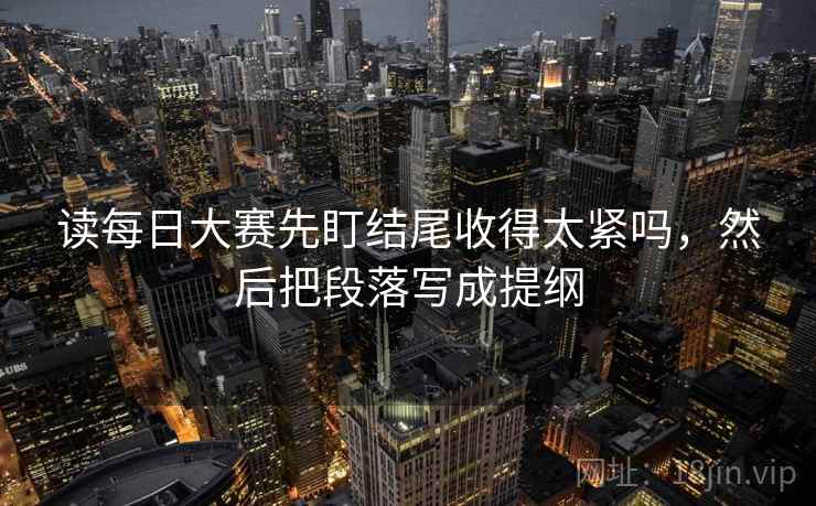 读每日大赛先盯结尾收得太紧吗，然后把段落写成提纲