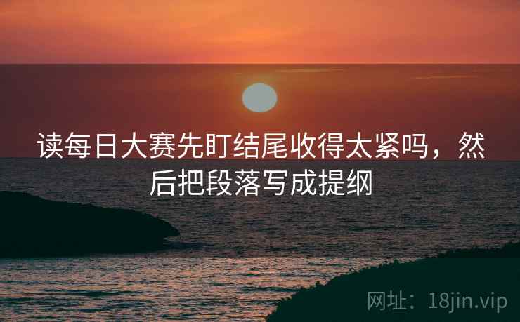 读每日大赛先盯结尾收得太紧吗，然后把段落写成提纲