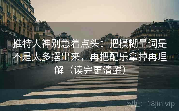 推特大神别急着点头：把模糊量词是不是太多摆出来，再把配乐拿掉再理解（读完更清醒）