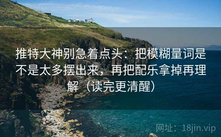 推特大神别急着点头：把模糊量词是不是太多摆出来，再把配乐拿掉再理解（读完更清醒）