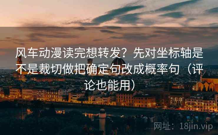 风车动漫读完想转发？先对坐标轴是不是裁切做把确定句改成概率句（评论也能用）
