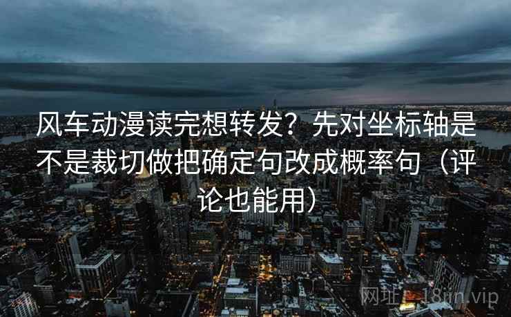 风车动漫读完想转发？先对坐标轴是不是裁切做把确定句改成概率句（评论也能用）