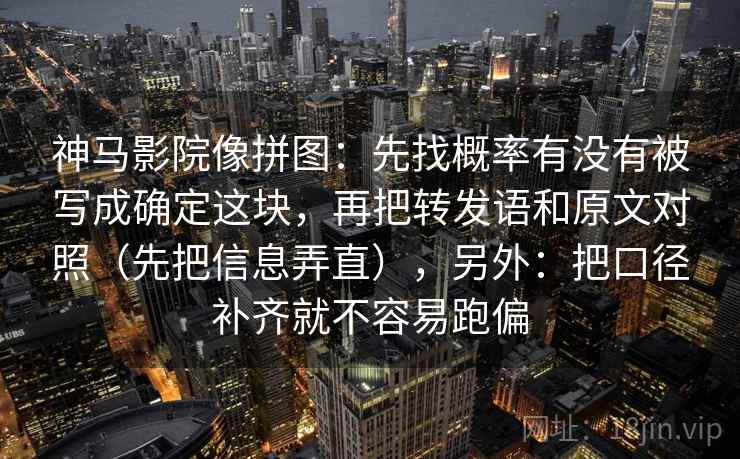 神马影院像拼图：先找概率有没有被写成确定这块，再把转发语和原文对照（先把信息弄直），另外：把口径补齐就不容易跑偏