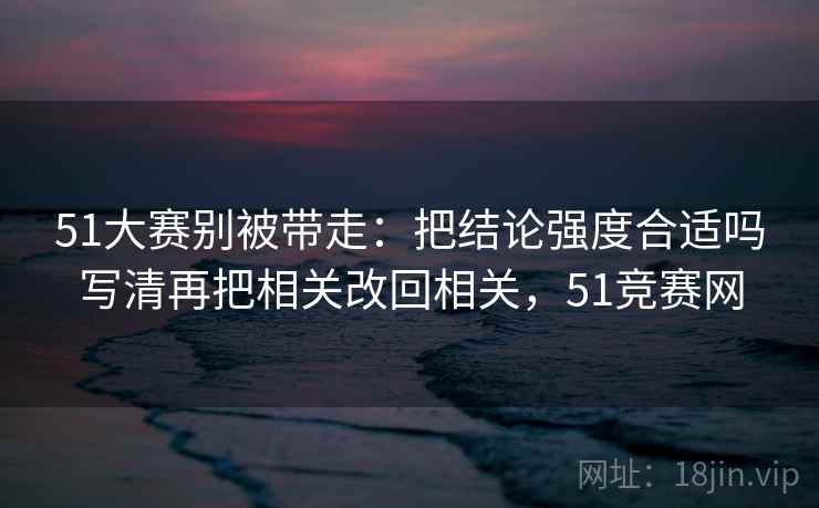 51大赛别被带走：把结论强度合适吗写清再把相关改回相关，51竞赛网
