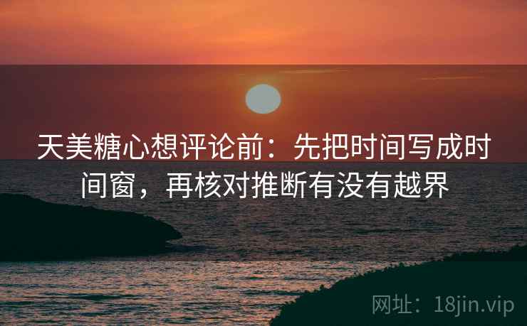 天美糖心想评论前：先把时间写成时间窗，再核对推断有没有越界