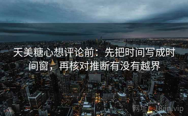 天美糖心想评论前：先把时间写成时间窗，再核对推断有没有越界