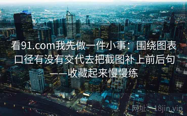 看91.com我先做一件小事：围绕图表口径有没有交代去把截图补上前后句——收藏起来慢慢练