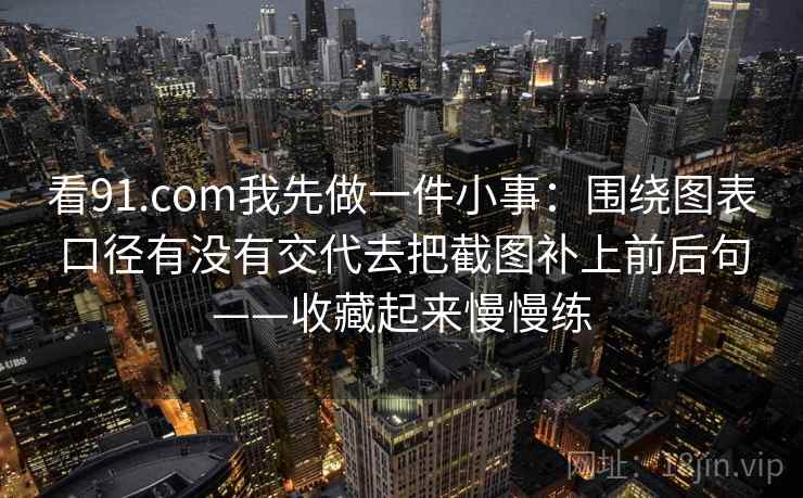 看91.com我先做一件小事：围绕图表口径有没有交代去把截图补上前后句——收藏起来慢慢练