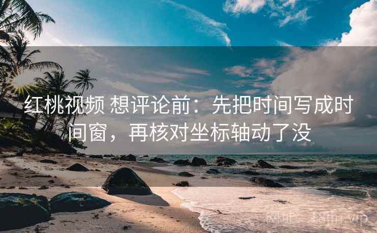 红桃视频 想评论前：先把时间写成时间窗，再核对坐标轴动了没