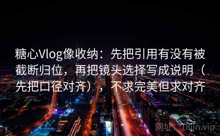 糖心Vlog像收纳：先把引用有没有被截断归位，再把镜头选择写成说明（先把口径对齐），不求完美但求对齐