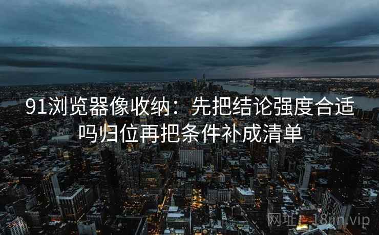 91浏览器像收纳：先把结论强度合适吗归位再把条件补成清单