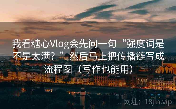 我看糖心Vlog会先问一句“强度词是不是太满？”然后马上把传播链写成流程图（写作也能用）