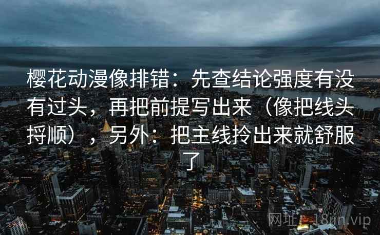 樱花动漫像排错：先查结论强度有没有过头，再把前提写出来（像把线头捋顺），另外：把主线拎出来就舒服了