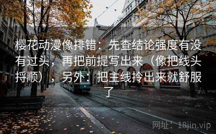 樱花动漫像排错：先查结论强度有没有过头，再把前提写出来（像把线头捋顺），另外：把主线拎出来就舒服了