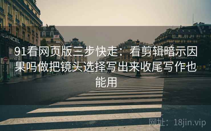 91看网页版三步快走：看剪辑暗示因果吗做把镜头选择写出来收尾写作也能用