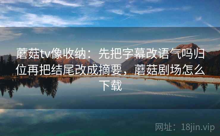 蘑菇tv像收纳：先把字幕改语气吗归位再把结尾改成摘要，蘑菇剧场怎么下载