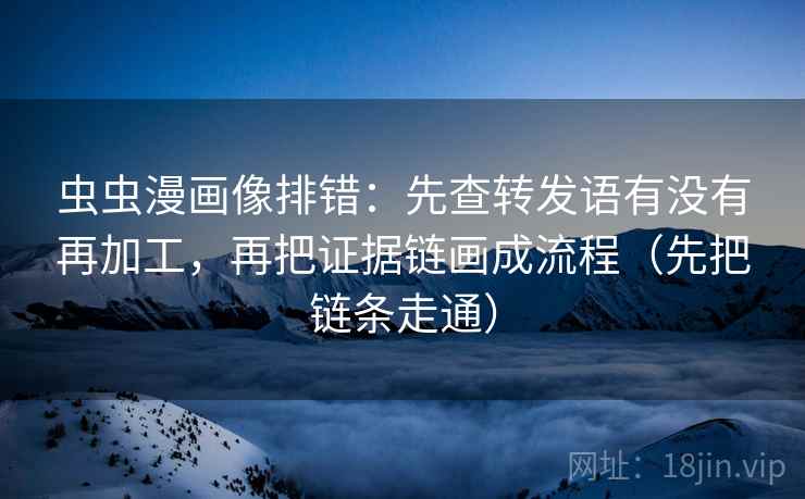 虫虫漫画像排错：先查转发语有没有再加工，再把证据链画成流程（先把链条走通）