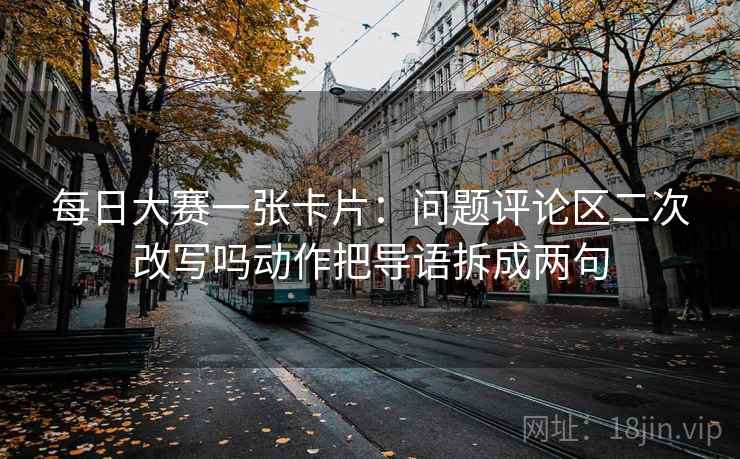 每日大赛一张卡片：问题评论区二次改写吗动作把导语拆成两句