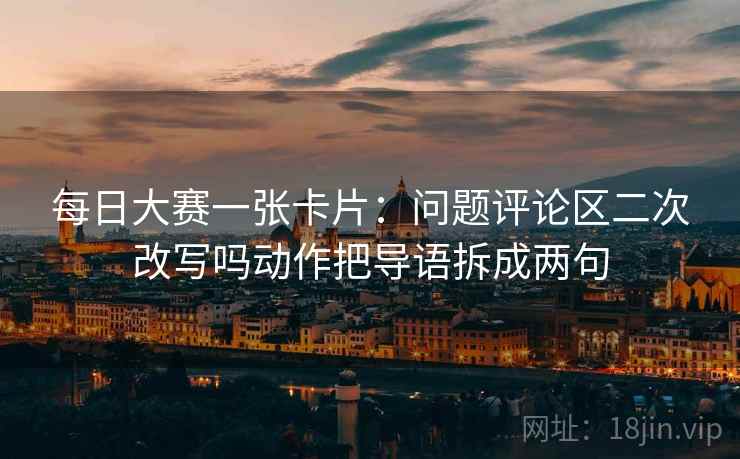 每日大赛一张卡片：问题评论区二次改写吗动作把导语拆成两句