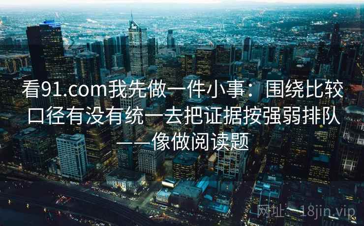 看91.com我先做一件小事：围绕比较口径有没有统一去把证据按强弱排队——像做阅读题