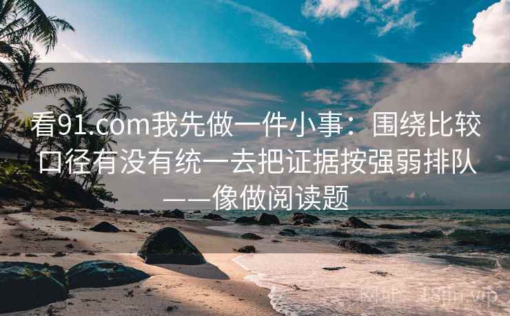 看91.com我先做一件小事：围绕比较口径有没有统一去把证据按强弱排队——像做阅读题