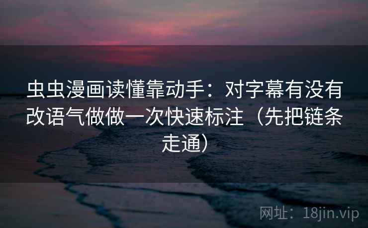 虫虫漫画读懂靠动手：对字幕有没有改语气做做一次快速标注（先把链条走通）