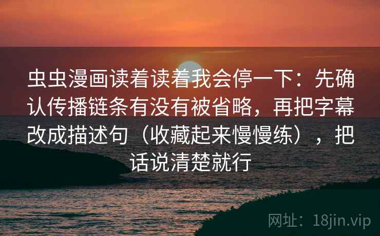 虫虫漫画读着读着我会停一下：先确认传播链条有没有被省略，再把字幕改成描述句（收藏起来慢慢练），把话说清楚就行