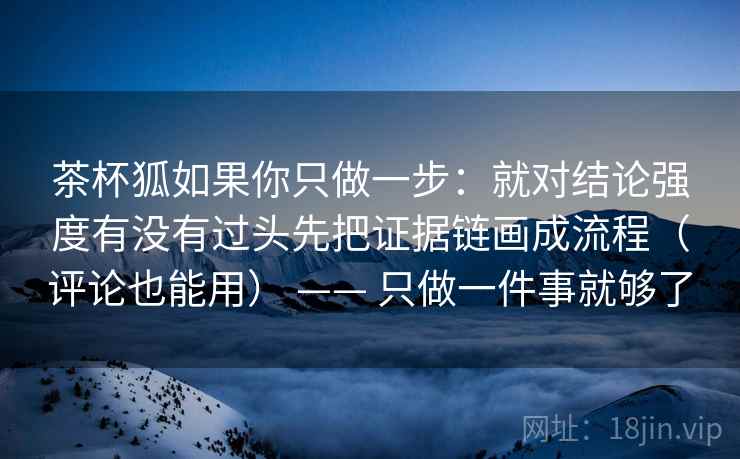 茶杯狐如果你只做一步：就对结论强度有没有过头先把证据链画成流程（评论也能用） —— 只做一件事就够了