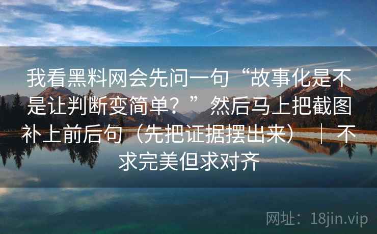 我看黑料网会先问一句“故事化是不是让判断变简单？”然后马上把截图补上前后句（先把证据摆出来） ｜ 不求完美但求对齐