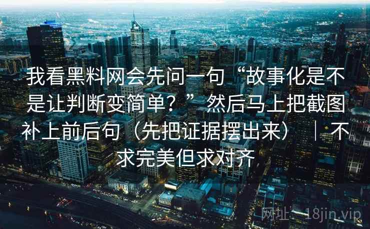 我看黑料网会先问一句“故事化是不是让判断变简单？”然后马上把截图补上前后句（先把证据摆出来） ｜ 不求完美但求对齐