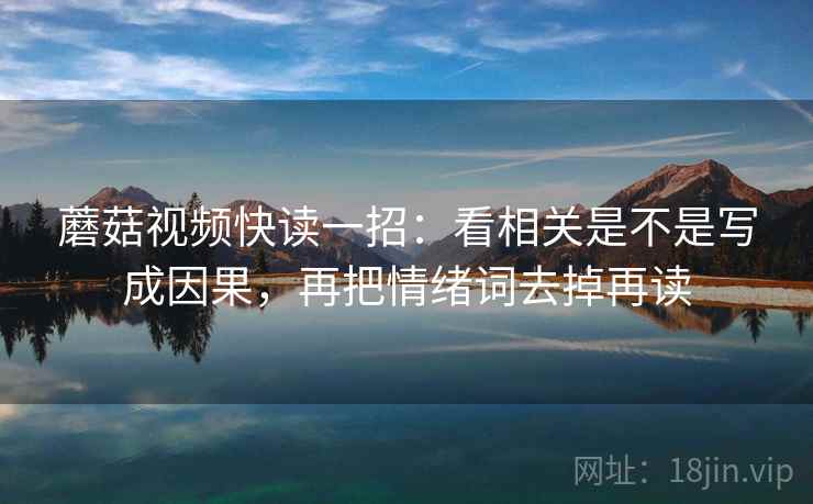 蘑菇视频快读一招：看相关是不是写成因果，再把情绪词去掉再读
