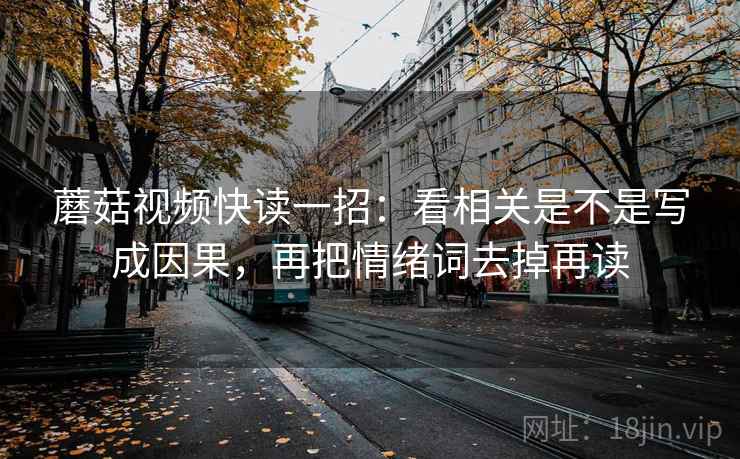 蘑菇视频快读一招：看相关是不是写成因果，再把情绪词去掉再读