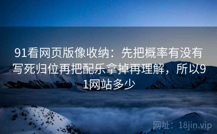 91看网页版像收纳：先把概率有没有写死归位再把配乐拿掉再理解，所以91网站多少