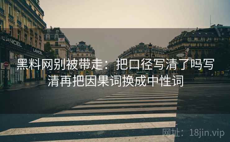 黑料网别被带走：把口径写清了吗写清再把因果词换成中性词