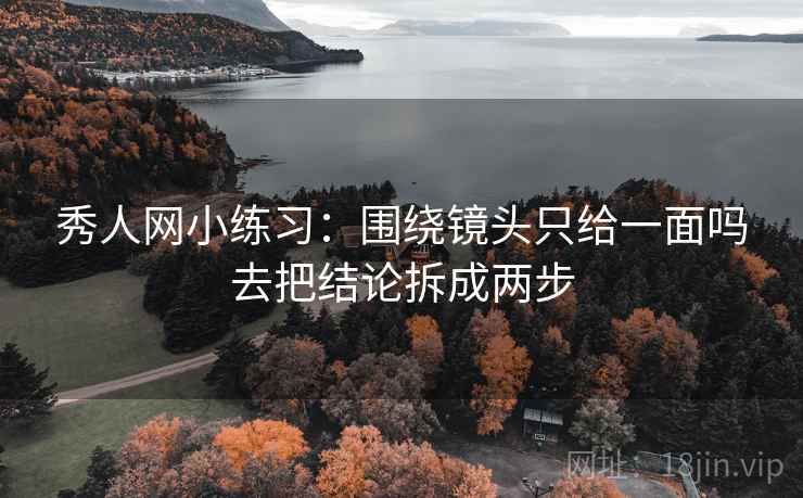 秀人网小练习：围绕镜头只给一面吗去把结论拆成两步