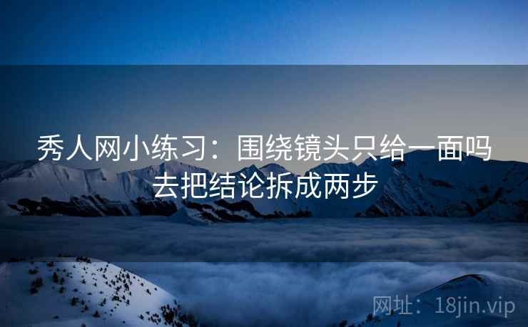 秀人网小练习：围绕镜头只给一面吗去把结论拆成两步